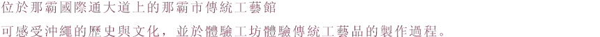 位於那霸國際通大道上的那霸市傳統工藝館
可感受沖繩的歷史與文化，並於體驗工坊體驗傳統工藝品的製作過程。