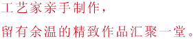 工艺家亲手制作，留有余温的精致作品汇聚一堂。